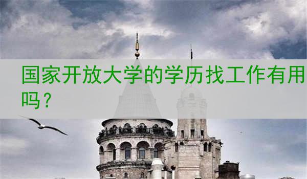 國家開放大學(xué)的學(xué)歷找工作有用嗎？