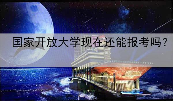 国家开放大学现在还能报考吗？