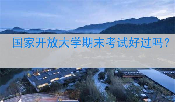 国家开放大学期末考试好过吗？