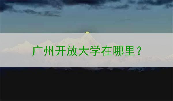 广州开放大学在哪里？