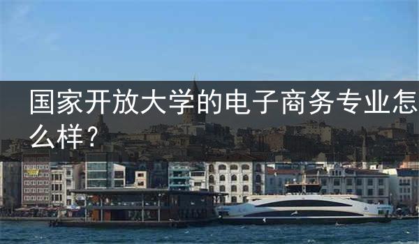 国家开放大学的电子商务专业怎么样？