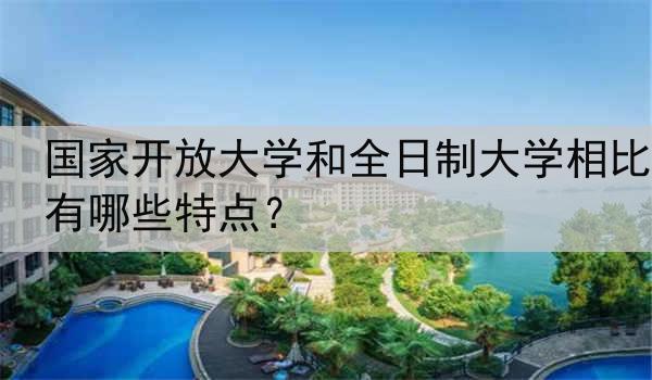 国家开放大学和全日制大学相比有哪些特点？