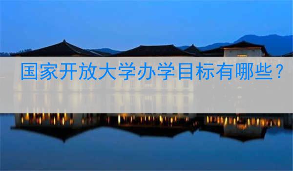 国家开放大学办学目标有哪些？