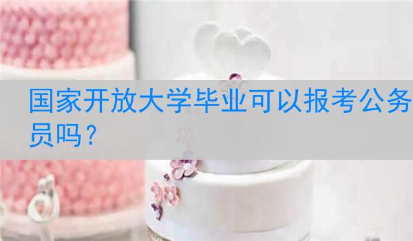 国家开放大学毕业可以报考公务员吗？