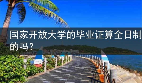 國家開放大學(xué)的畢業(yè)證算全日制的嗎？