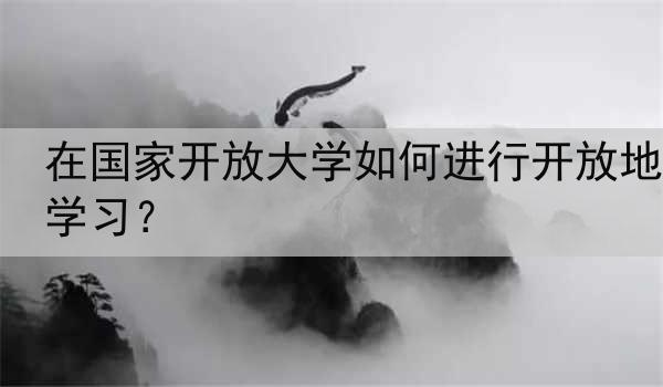 在国家开放大学如何进行开放地学习？