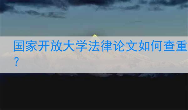 国家开放大学法律论文如何查重？