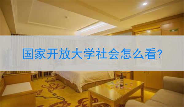 國(guó)家開(kāi)放大學(xué)社會(huì)怎么看?