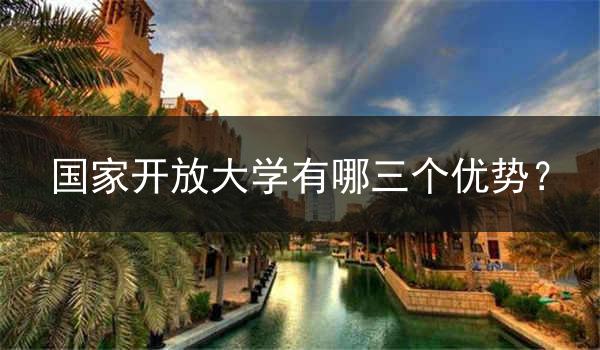 国家开放大学有哪三个优势？