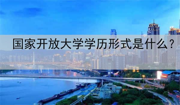 国家开放大学学历形式是什么？