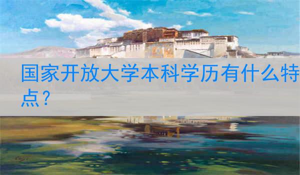 国家开放大学本科学历有什么特点？