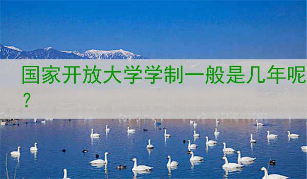 国家开放大学学制一般是几年呢？