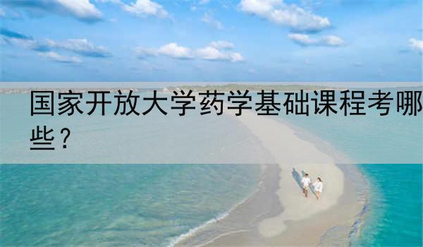 国家开放大学药学基础课程考哪些？