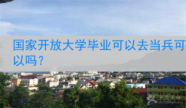 国家开放大学毕业可以去当兵可以吗？
