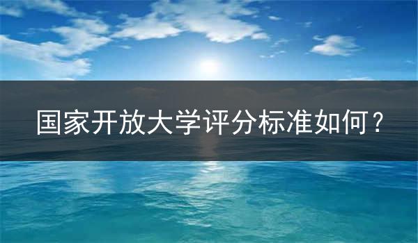 国家开放大学评分标准如何？