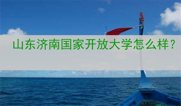 山东济南国家开放大学怎么样？