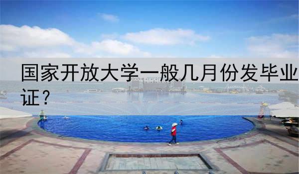 国家开放大学一般几月份发毕业证？