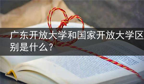 广东开放大学和国家开放大学区别是什么？