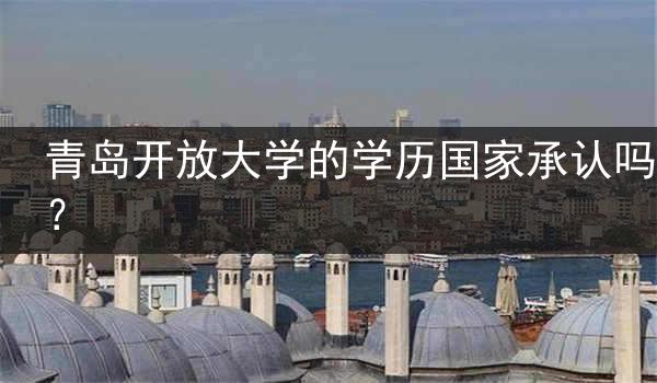 青岛开放大学的学历国家承认吗？