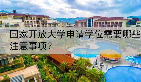 国家开放大学申请学位需要哪些注意事项？