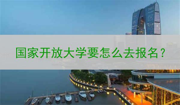 國家開放大學(xué)要怎么去報名？