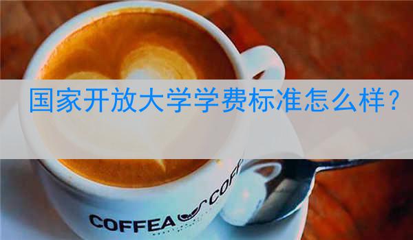 国家开放大学学费标准怎么样？