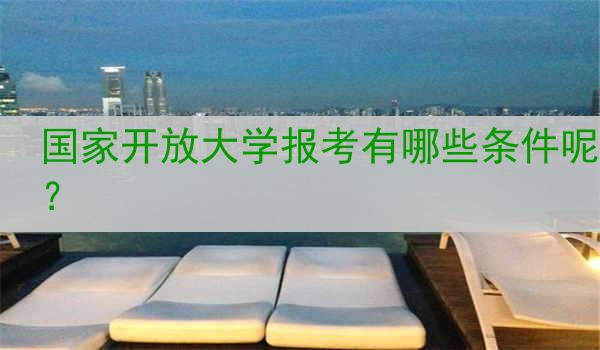 国家开放大学报考有哪些条件呢？