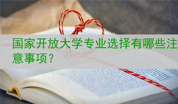 国家开放大学专业选择有哪些注意事项？