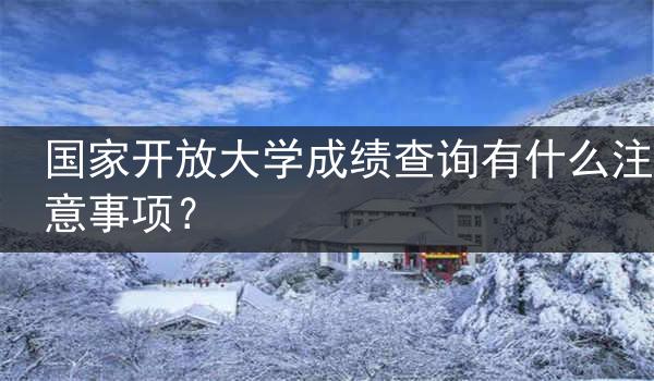 国家开放大学成绩查询有什么注意事项？