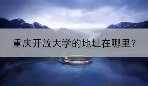 重慶開放大學(xué)的地址在哪里？