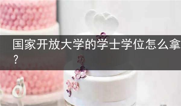 国家开放大学的学士学位怎么拿？