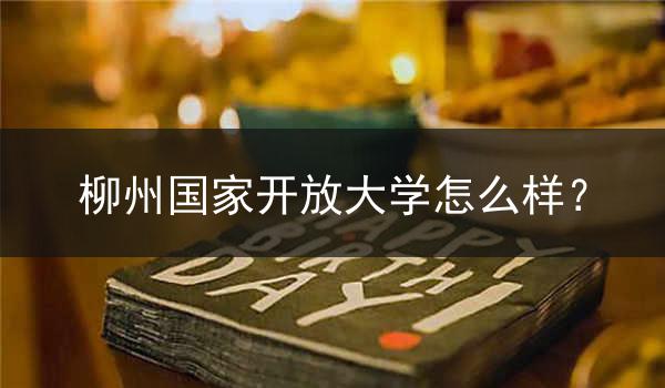 柳州国家开放大学怎么样？