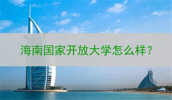 海南国家开放大学怎么样？