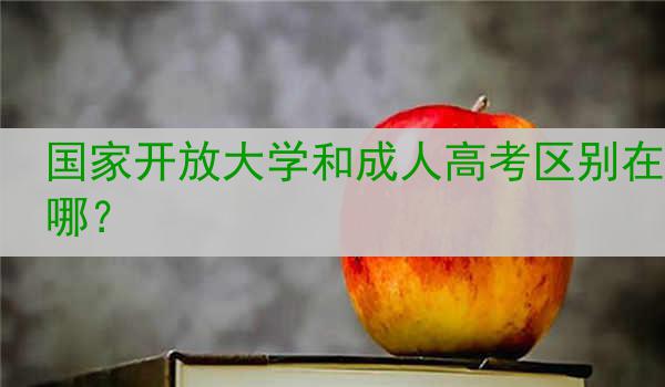 国家开放大学和成人高考区别在哪？
