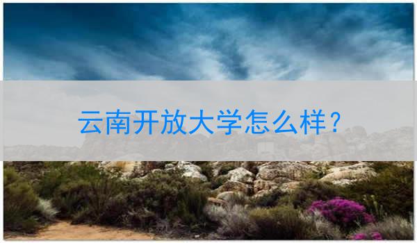 云南开放大学怎么样？