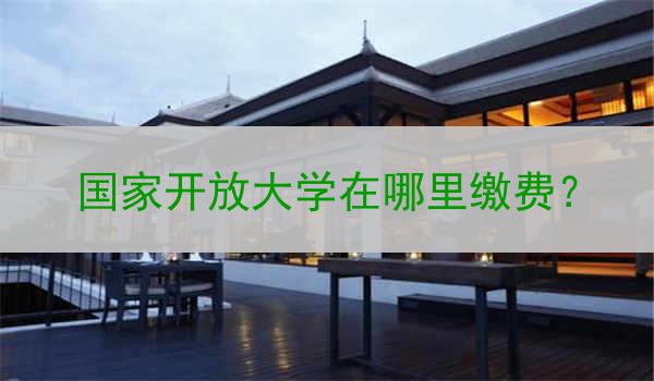 国家开放大学在哪里缴费？