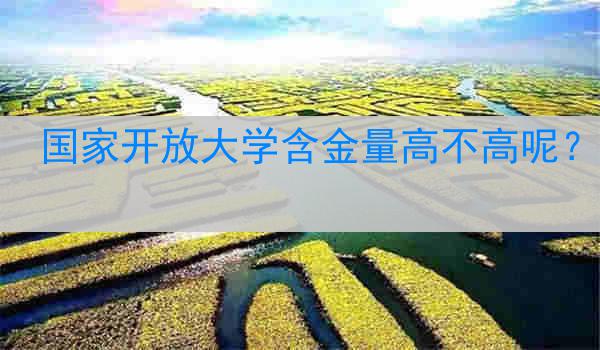 国家开放大学含金量高不高呢？