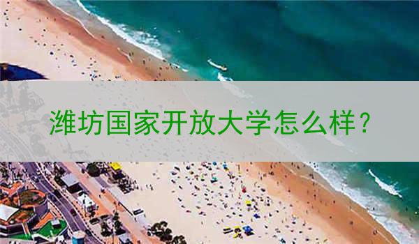 潍坊国家开放大学怎么样？