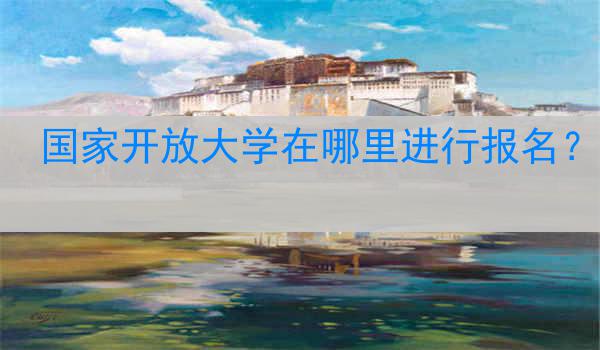 国家开放大学在哪里进行报名？