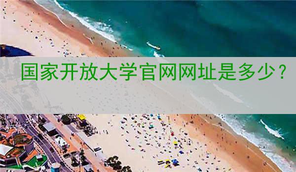 国家开放大学官网网址是多少？