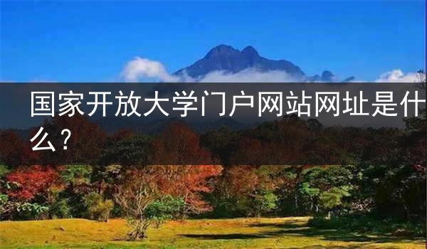 国家开放大学门户网站网址是什么？