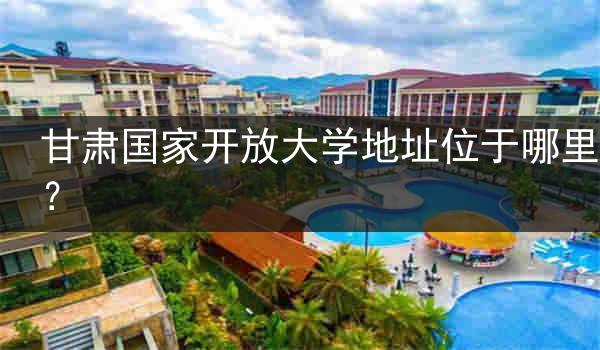 甘肃国家开放大学地址位于哪里？