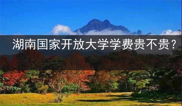 湖南国家开放大学学费贵不贵？