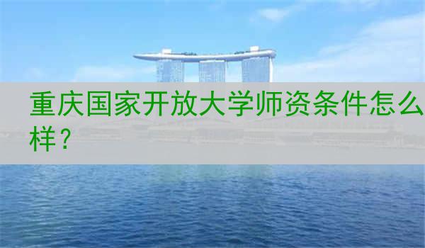 重庆国家开放大学师资条件怎么样？