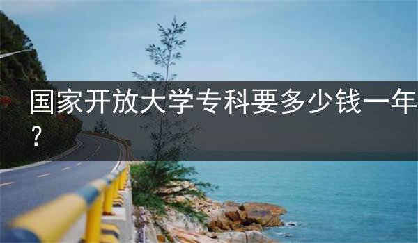 国家开放大学专科要多少钱一年？