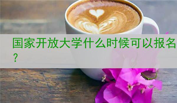 国家开放大学什么时候可以报名？