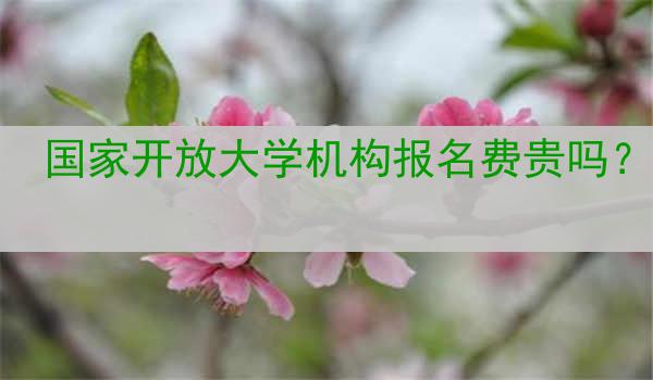国家开放大学机构报名费贵吗？