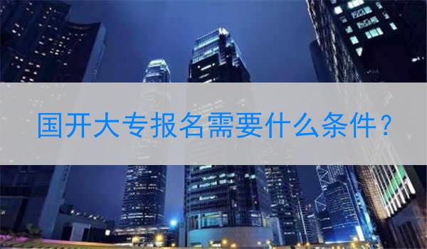 国开大专报名需要什么条件？