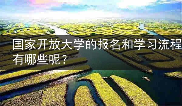国家开放大学的报名和学习流程有哪些呢？