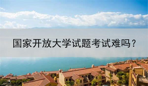 国家开放大学试题考试难吗？